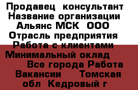 Продавец -консультант › Название организации ­ Альянс-МСК, ООО › Отрасль предприятия ­ Работа с клиентами › Минимальный оклад ­ 27 000 - Все города Работа » Вакансии   . Томская обл.,Кедровый г.